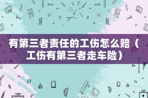 有第三者責任的工傷怎么賠（工傷有第三者走車險）