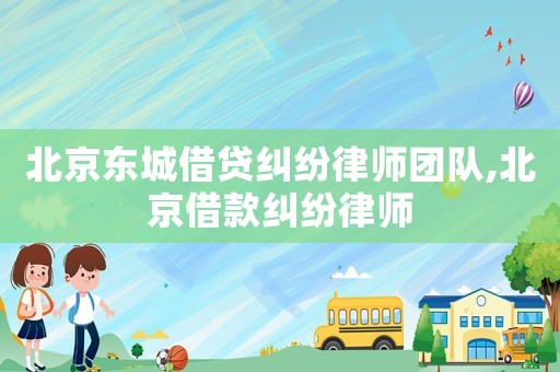 北京東城借貸糾紛律師團隊,北京借款糾紛律師