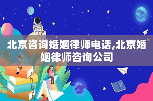 北京咨詢婚姻律師電話,北京婚姻律師咨詢公司