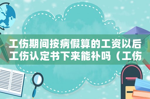 工傷期間按病假算的工資以后工傷認(rèn)定書下來能補(bǔ)嗎（工傷期間按病假）