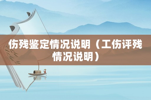 傷殘鑒定情況說明（工傷評殘情況說明）