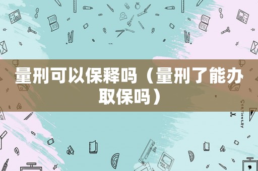 量刑可以保釋嗎（量刑了能辦取保嗎）