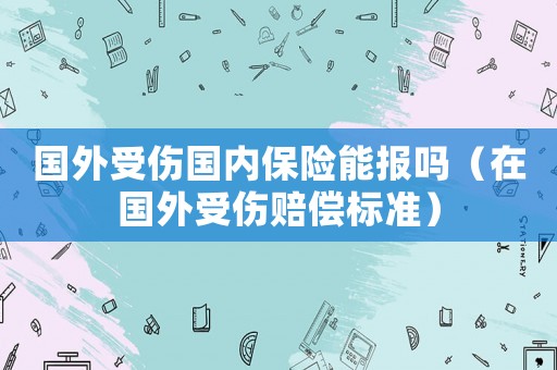 國外受傷國內(nèi)保險(xiǎn)能報(bào)嗎（在國外受傷賠償標(biāo)準(zhǔn)）