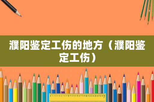 濮陽鑒定工傷的地方（濮陽鑒定工傷）