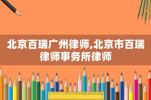 北京百瑞廣州律師,北京市百瑞律師事務所律師