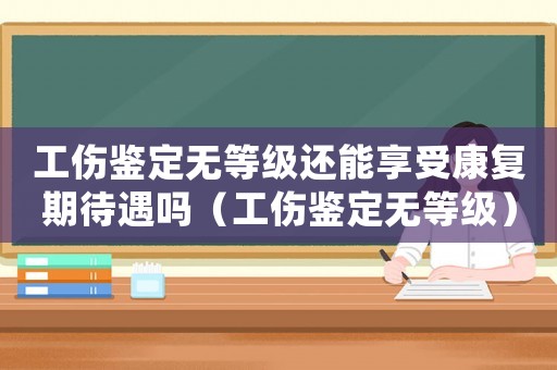 工傷鑒定無等級還能享受康復期待遇嗎（工傷鑒定無等級）