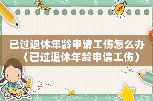 已過退休年齡申請工傷怎么辦（已過退休年齡申請工傷）