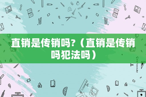 直銷是傳銷嗎?（直銷是傳銷嗎犯法嗎）