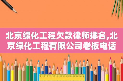 北京綠化工程欠款律師排名,北京綠化工程有限公司老板電話手機