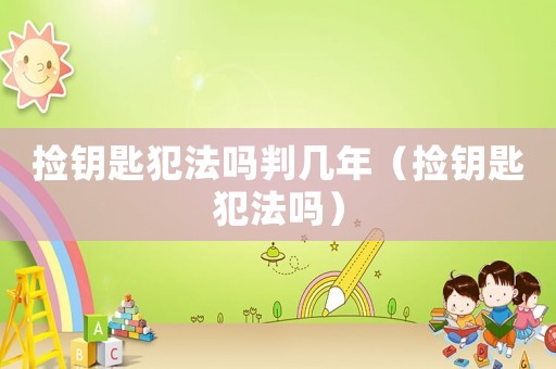 撿鑰匙犯法嗎判幾年（撿鑰匙犯法嗎）