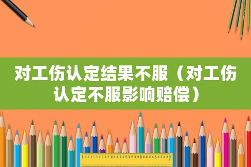 對工傷認定結果不服（對工傷認定不服影響賠償）