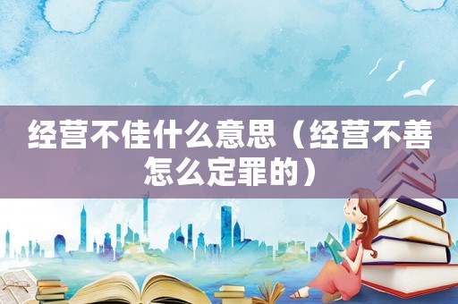 經營不佳什么意思（經營不善怎么定罪的）