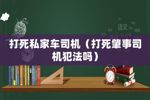 打死私家車司機(jī)（打死肇事司機(jī)犯法嗎）