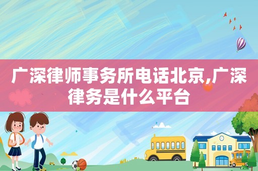 廣深律師事務所電話北京,廣深律務是什么平臺