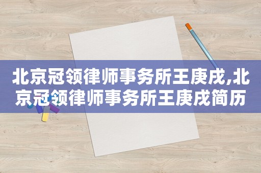 北京冠領(lǐng)律師事務(wù)所王庚戌,北京冠領(lǐng)律師事務(wù)所王庚戌簡(jiǎn)歷