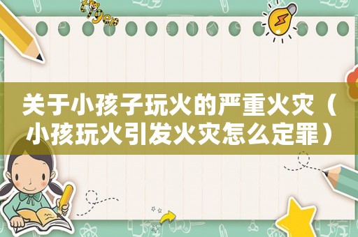 關(guān)于小孩子玩火的嚴(yán)重火災(zāi)（小孩玩火引發(fā)火災(zāi)怎么定罪）