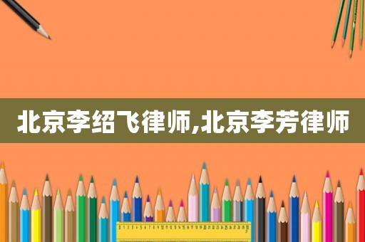 北京李紹飛律師,北京李芳律師