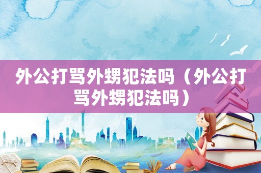 外公打罵外甥犯法嗎（外公打罵外甥犯法嗎）