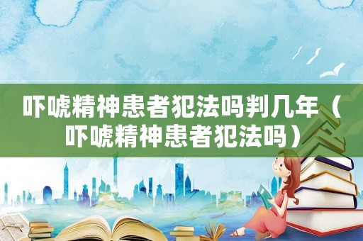 嚇唬精神患者犯法嗎判幾年（嚇唬精神患者犯法嗎）