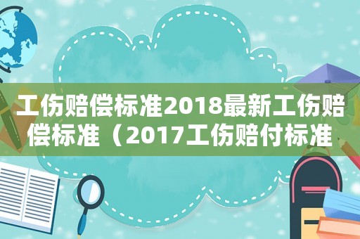 工傷賠償標(biāo)準(zhǔn)2018最新工傷賠償標(biāo)準(zhǔn)（2017工傷賠付標(biāo)準(zhǔn)）