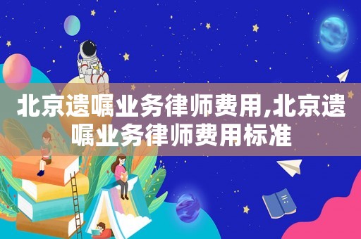 北京遺囑業(yè)務(wù)律師費(fèi)用,北京遺囑業(yè)務(wù)律師費(fèi)用標(biāo)準(zhǔn)