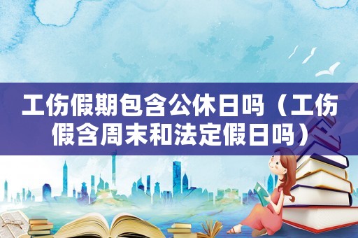 工傷假期包含公休日嗎（工傷假含周末和法定假日嗎）