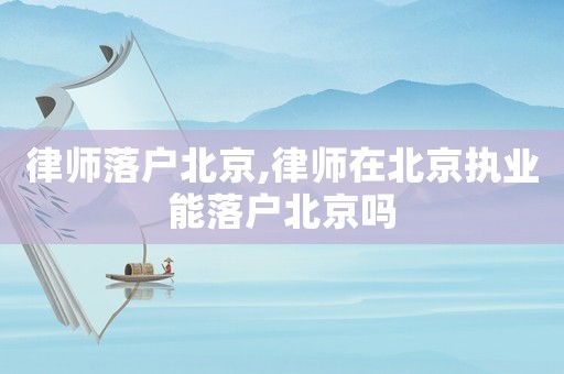 律師落戶北京,律師在北京執業能落戶北京嗎