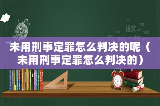 未用刑事定罪怎么判決的呢（未用刑事定罪怎么判決的）