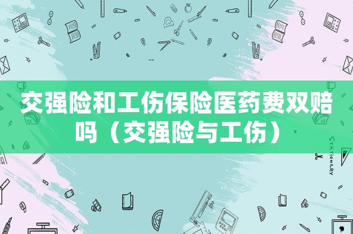 交強(qiáng)險(xiǎn)和工傷保險(xiǎn)醫(yī)藥費(fèi)雙賠嗎（交強(qiáng)險(xiǎn)與工傷）