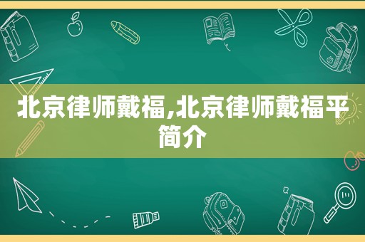 北京律師戴福,北京律師戴福平簡介