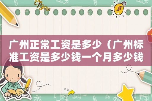 廣州正常工資是多少（廣州標(biāo)準(zhǔn)工資是多少錢一個月多少錢）