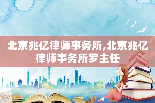 北京兆億律師事務所,北京兆億律師事務所羅主任