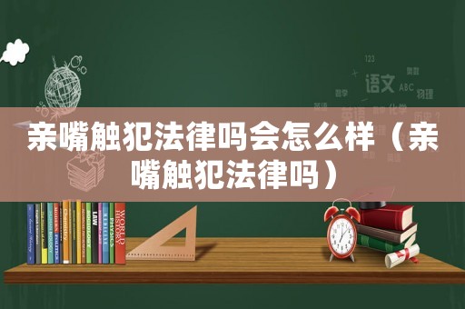 親嘴觸犯法律嗎會怎么樣（親嘴觸犯法律嗎）