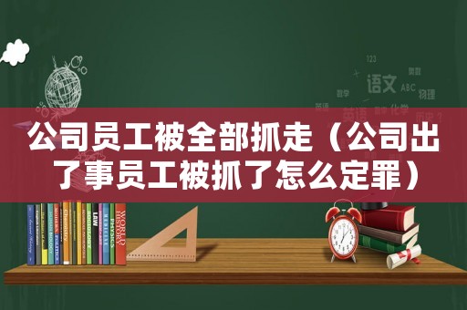 公司員工被全部抓走（公司出了事員工被抓了怎么定罪）