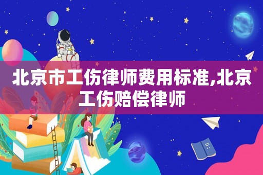 北京市工傷律師費用標準,北京工傷賠償律師