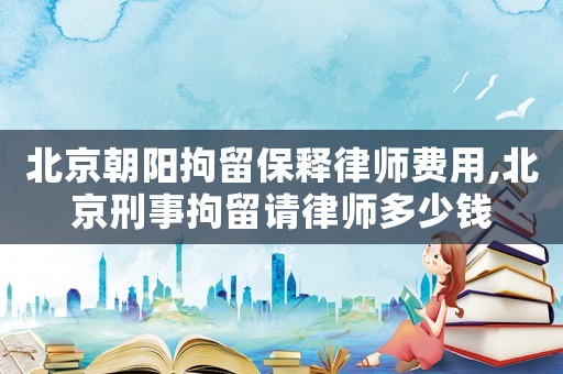 北京朝陽拘留保釋律師費(fèi)用,北京刑事拘留請律師多少錢