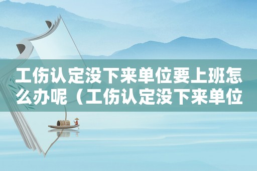 工傷認(rèn)定沒下來單位要上班怎么辦呢（工傷認(rèn)定沒下來單位要上班怎么辦）