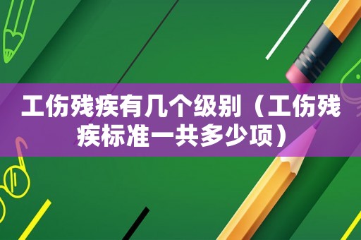 工傷殘疾有幾個級別（工傷殘疾標準一共多少項）