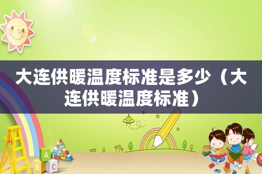 大連供暖溫度標準是多少（大連供暖溫度標準）