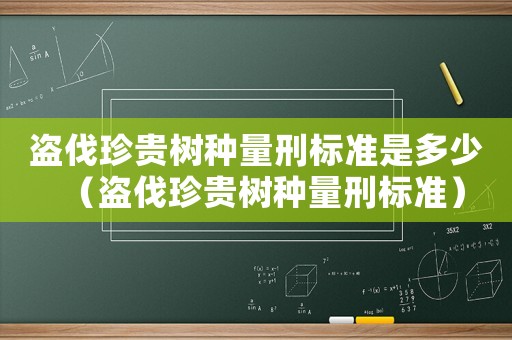 盜伐珍貴樹種量刑標準是多少（盜伐珍貴樹種量刑標準）