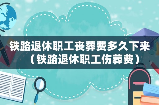 鐵路退休職工喪葬費多久下來（鐵路退休職工傷葬費）