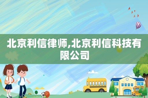 北京利信律師,北京利信科技有限公司