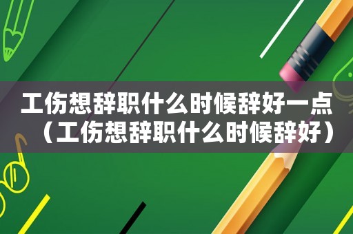 工傷想辭職什么時候辭好一點（工傷想辭職什么時候辭好）