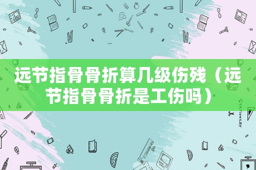 遠(yuǎn)節(jié)指骨骨折算幾級(jí)傷殘（遠(yuǎn)節(jié)指骨骨折是工傷嗎）