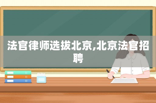法官律師選拔北京,北京法官招聘