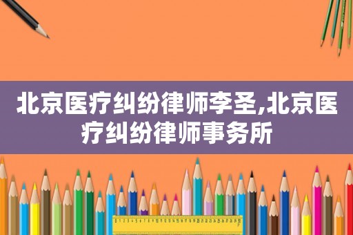 北京醫(yī)療糾紛律師李圣,北京醫(yī)療糾紛律師事務(wù)所