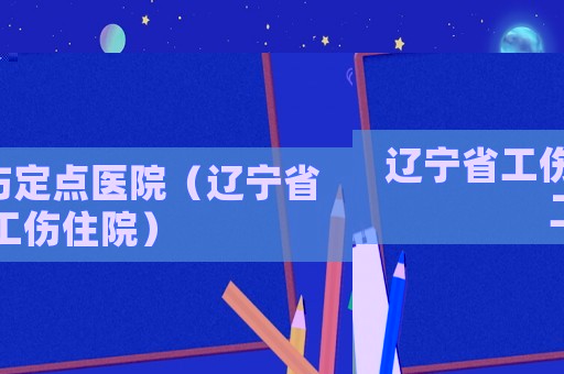 遼寧省工傷定點醫院（遼寧省工傷住院）