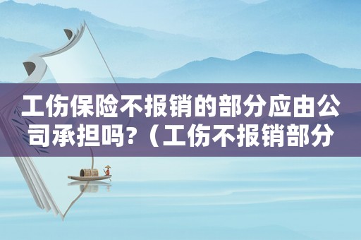 工傷保險不報銷的部分應(yīng)由公司承擔(dān)嗎?（工傷不報銷部分公司承擔(dān)嗎）