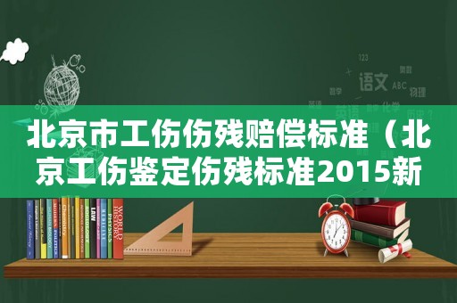 北京市工傷傷殘賠償標準（北京工傷鑒定傷殘標準2015新年）