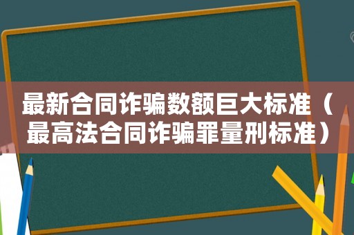 最新合同詐騙數(shù)額巨大標(biāo)準(zhǔn)（最高法合同詐騙罪量刑標(biāo)準(zhǔn)）